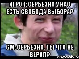 Игрок: Серьезно у нас есть свобода выбора? Gm: Серьезно. Ты что не верил?