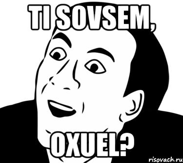 TI sovsem, Oxuel?, Мем  Да ладно