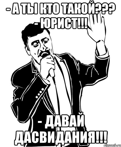 - А ты кто такой??? - Юрист!!! - Давай дасвидания!!!, Мем Давай до свидания