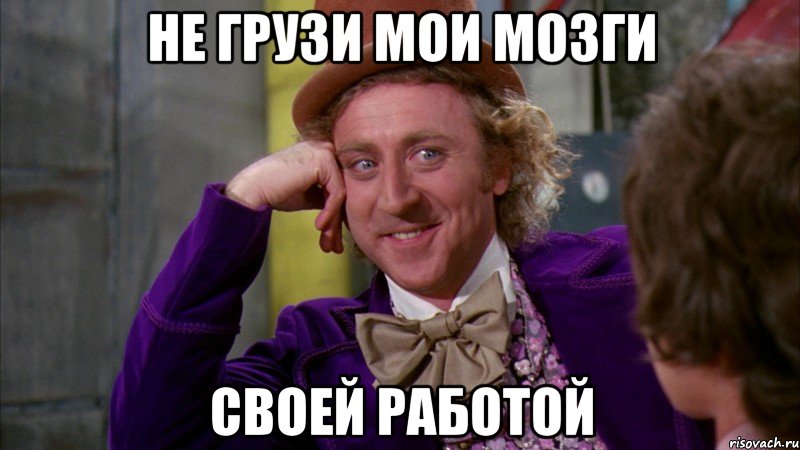 Не грузи мои мозги своей работой, Мем Ну давай расскажи (Вилли Вонка)