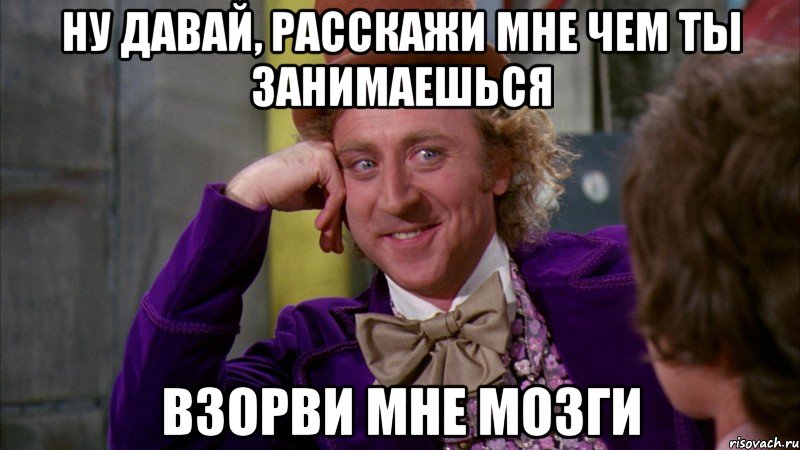 Ну давай, расскажи мне чем ты занимаешься Взорви мне мозги, Мем Ну давай расскажи (Вилли Вонка)