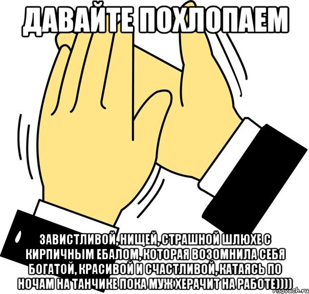 давайте похлопаем завистливой, нищей, страшной шлюхе с кирпичным ебалом, которая возомнила себя богатой, красивой и счастливой, катаясь по ночам на танчике пока муж херачит на работе)))), Мем давайте похлопаем