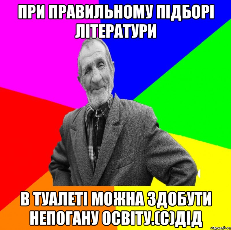 При правильному підборі літератури в туалеті можна здобути непогану освіту.(с)дід, Мем ДЕД