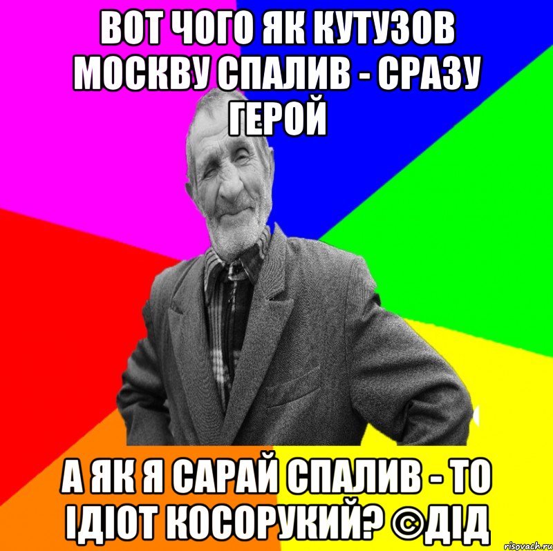 Вот чого як Кутузов Москву спалив - сразу герой А як я сарай спалив - то ідіот косорукий? ©ДІД, Мем ДЕД