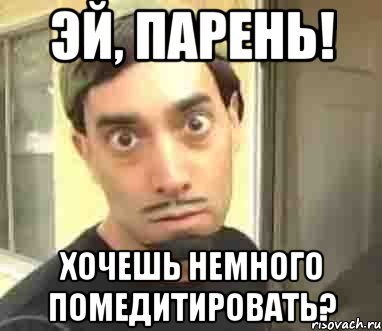 эй, парень! хочешь немного помедитировать?