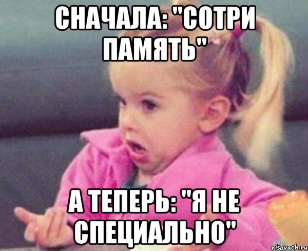 сначала: "сотри память" а теперь: "Я не специально", Мем  Ты говоришь (девочка возмущается)