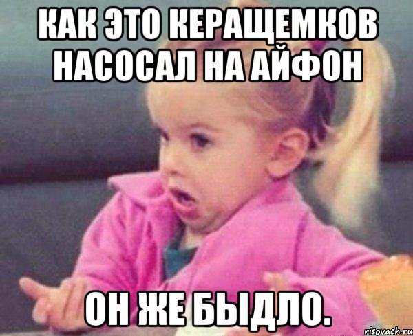 Как это Керащемков насосал на айфон Он же быдло., Мем  Ты говоришь (девочка возмущается)