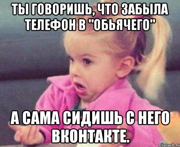 Ты говоришь, что забыла телефон в "Обьячего" А сама сидишь с него вконтакте., Мем  Ты говоришь (девочка возмущается)