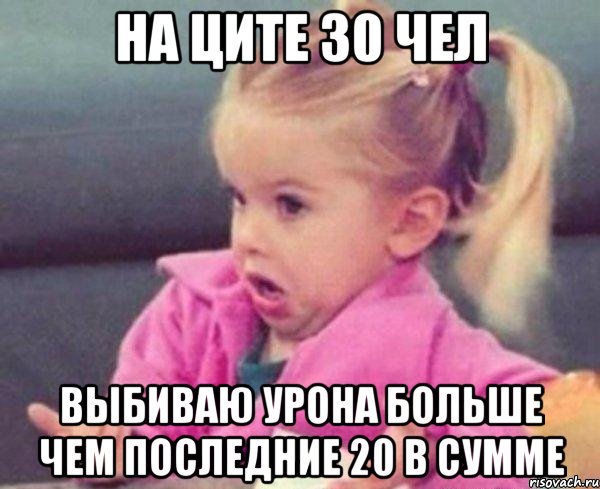 На ците 30 чел выбиваю урона больше чем последние 20 в сумме, Мем  Ты говоришь (девочка возмущается)