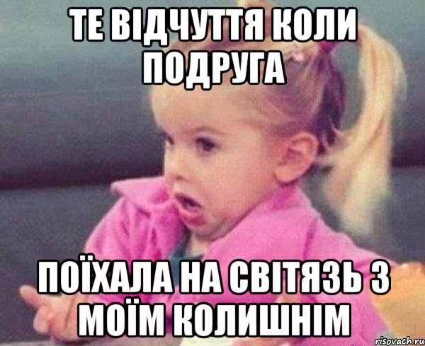 те відчуття коли подруга поїхала на світязь з моїм колишнім, Мем  Ты говоришь (девочка возмущается)