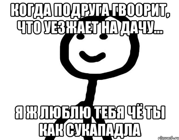 Когда подруга гвоорит, что уезжает на дачу... Я ж люблю тебя чё ты как сукападла, Мем Теребонька (Диб Хлебушек)