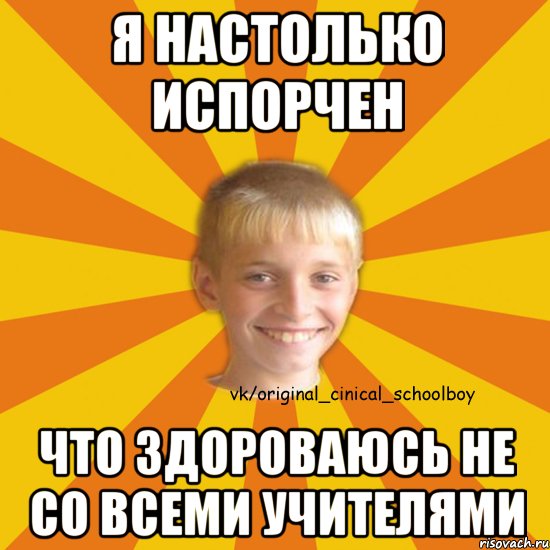 Я настолько испорчен Что здороваюсь не со всеми учителями