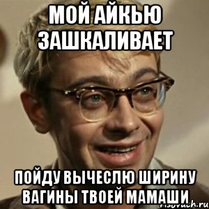 мой айкью зашкаливает пойду вычеслю ширину вагины твоей мамаши, Мем для Пикабу