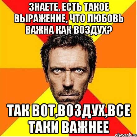 Знаете, есть такое выражение, что любовь важна как воздух? Так вот,воздух,все таки важнее