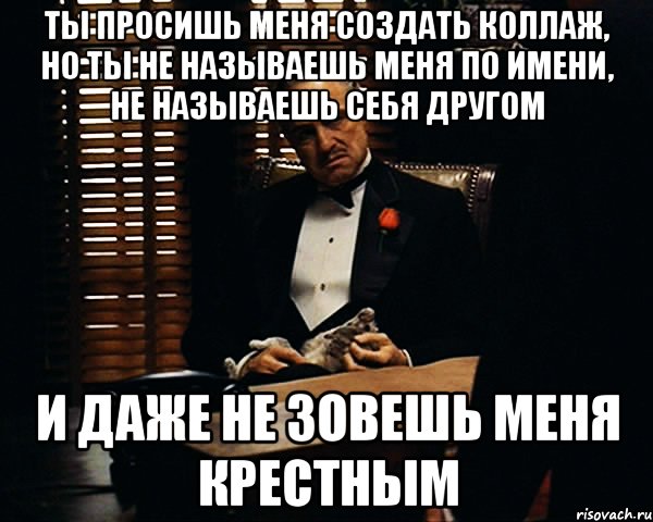 Ты просишь меня создать коллаж, но ты не называешь меня по имени, не называешь себя другом и даже не зовешь меня Крестным, Мем Дон Вито Корлеоне