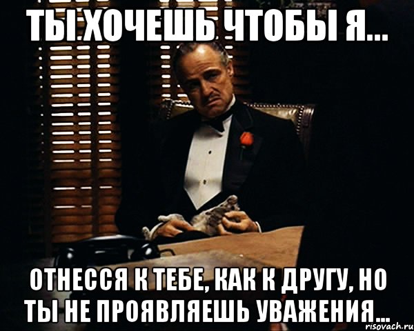 ты хочешь чтобы я... отнесся к тебе, как к другу, но ты не проявляешь уважения..., Мем Дон Вито Корлеоне