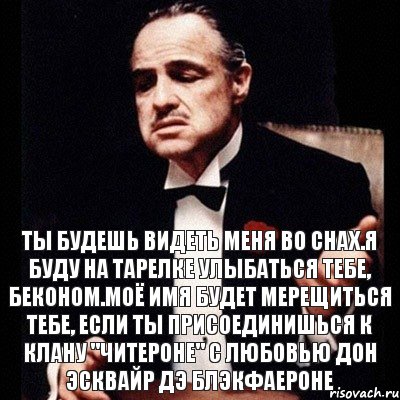 Ты будешь видеть меня во снах.Я буду на тарелке улыбаться тебе, беконом.Моё имя будет мерещиться тебе, если ты присоединишься к клану "Читероне" с любовью Дон Эсквайр дэ БлэкФаероне, Комикс Дон Вито Корлеоне 1