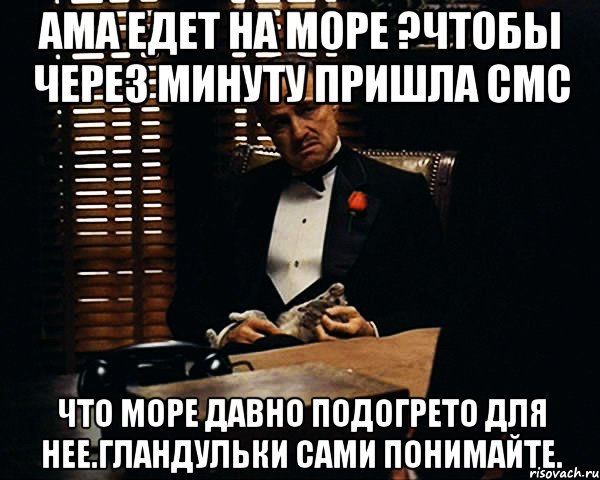 Ама едет на море ?чтобы через минуту пришла смс что море давно подогрето для нее.Гландульки сами понимайте., Мем Дон Вито Корлеоне