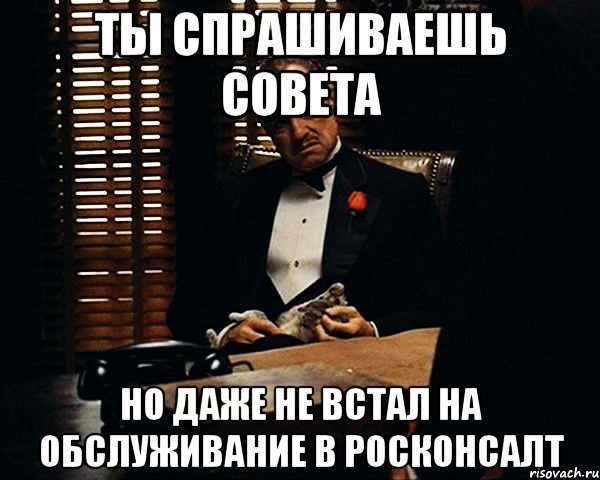 Ты спрашиваешь совета но даже не встал на обслуживание в Росконсалт, Мем Дон Вито Корлеоне