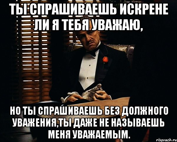 ты спрашиваешь искрене ли я тебя уважаю, но ты спрашиваешь без должного уважения,ты даже не называешь меня уважаемым., Мем Дон Вито Корлеоне