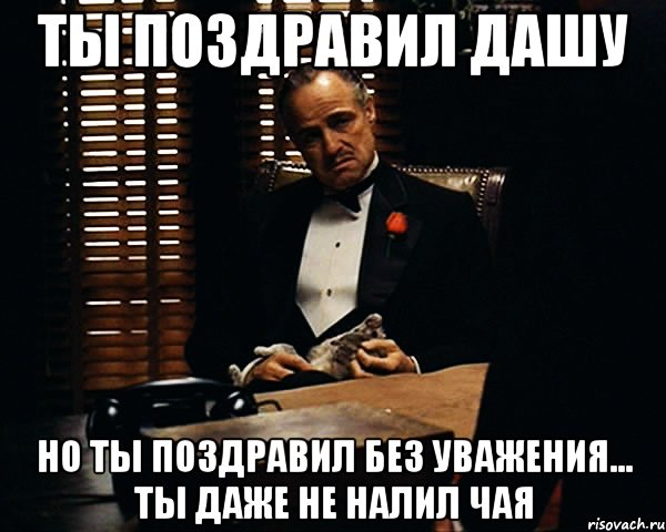 ты поздравил дашу но ты поздравил без уважения... ты даже не налил чая, Мем Дон Вито Корлеоне