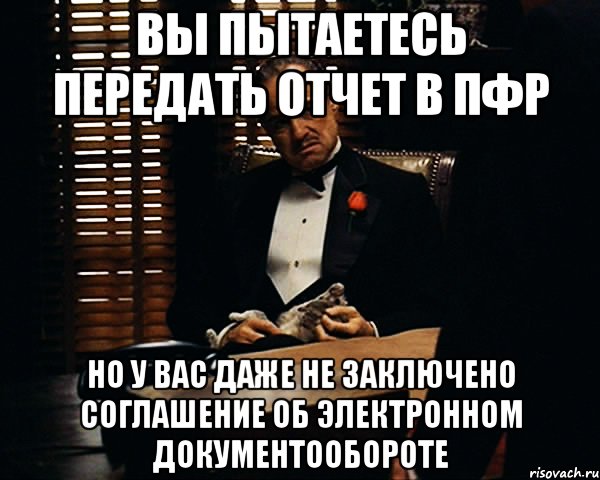 Вы пытаетесь передать отчет в ПФР Но у Вас даже не заключено соглашение об электронном документообороте, Мем Дон Вито Корлеоне