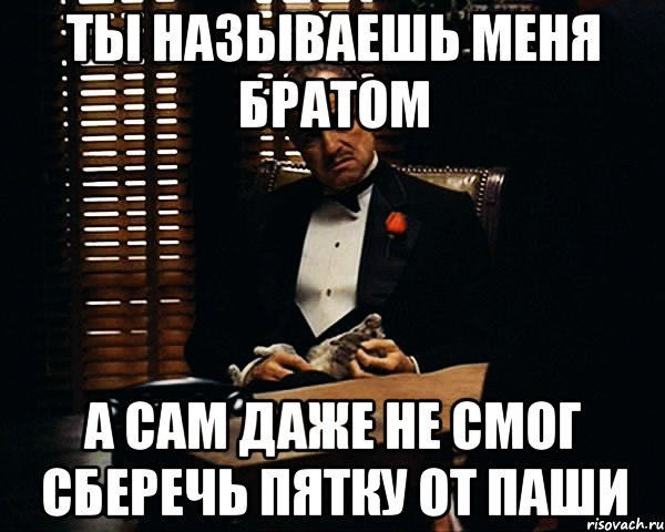 Ты называешь меня братом а сам даже не смог сберечь пятку от Паши, Мем Дон Вито Корлеоне