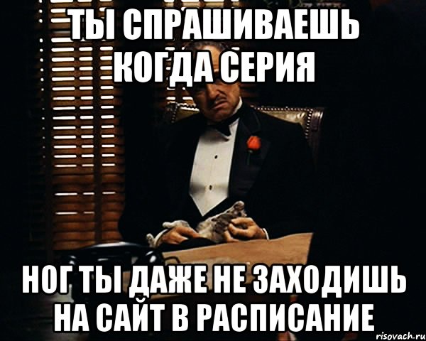 ты спрашиваешь когда серия ног ты даже не заходишь на сайт в расписание, Мем Дон Вито Корлеоне