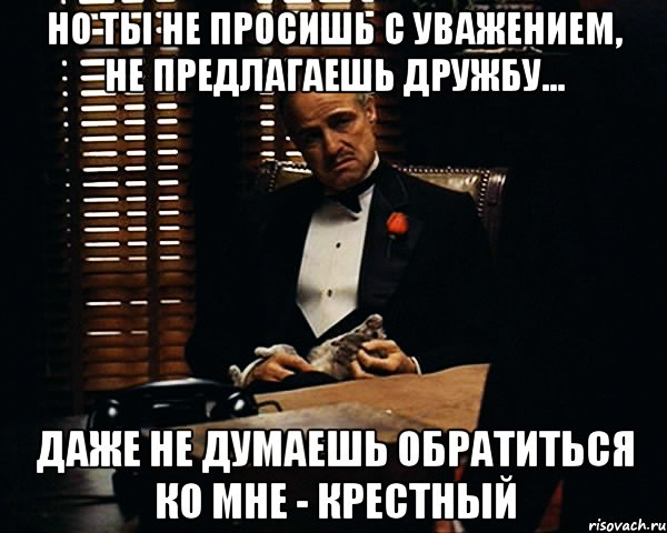 но ты не просишь с уважением, не предлагаешь дружбу... даже не думаешь обратиться ко мне - крестный, Мем Дон Вито Корлеоне