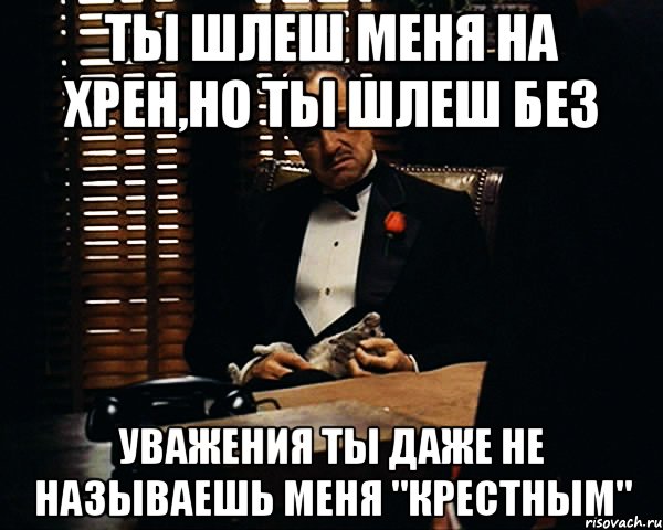 Ты шлеш меня на хрен,но ты шлеш без Уважения ты даже не называешь меня "Крестным", Мем Дон Вито Корлеоне