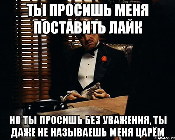 ты просишь меня поставить лайк но ты просишь без уважения, ты даже не называешь меня Царём, Мем Дон Вито Корлеоне