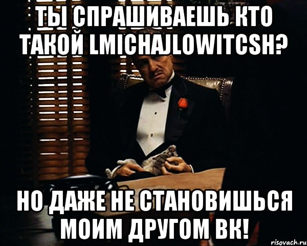 ТЫ СПРАШИВАЕШЬ КТО ТАКОЙ LMICHAJLOWITCSH? НО ДАЖЕ НЕ СТАНОВИШЬСЯ МОИМ ДРУГОМ ВК!, Мем Дон Вито Корлеоне