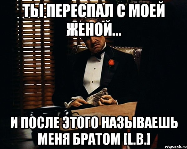 ты переспал с моей женой... и после этого называешь меня братом [L.B.], Мем Дон Вито Корлеоне