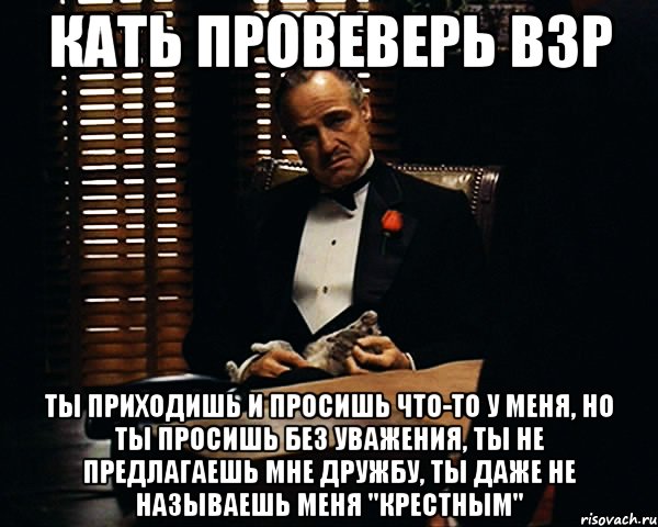 Кать провеверь ВЗР Ты приходишь и просишь что-то у меня, но ты просишь без уважения, ты не предлагаешь мне дружбу, ты даже не называешь меня "Крестным", Мем Дон Вито Корлеоне