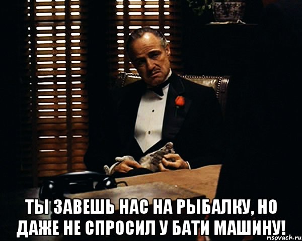  Ты завешь нас на рыбалку, но даже не спросил у бати машину!, Мем Дон Вито Корлеоне