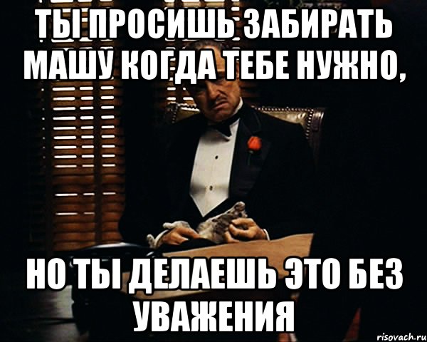 Ты просишь забирать Машу когда тебе нужно, но ты делаешь это без уважения, Мем Дон Вито Корлеоне