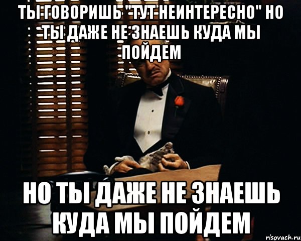 Ты говоришь "тут неинтересно" но ты даже не знаешь куда мы пойдем но ты даже не знаешь куда мы пойдем, Мем Дон Вито Корлеоне