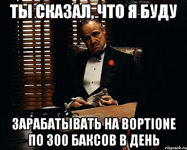 Ты сказал, что я буду зарабатывать на boptione по 300 баксов в день, Мем Дон Вито Корлеоне