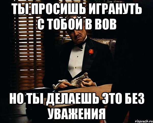 ты просишь игрануть с тобой в ВОВ но ты делаешь это без уважения, Мем Дон Вито Корлеоне