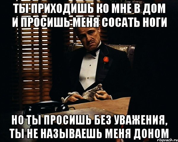 ты приходишь ко мне в дом и просишь меня сосать ноги но ты просишь без уважения, ты не называешь меня доном, Мем Дон Вито Корлеоне