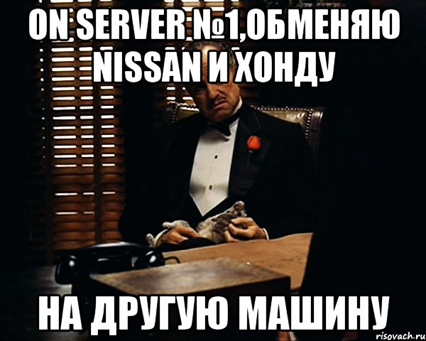 On Server №1,Обменяю nissan и хонду на другую машину, Мем Дон Вито Корлеоне