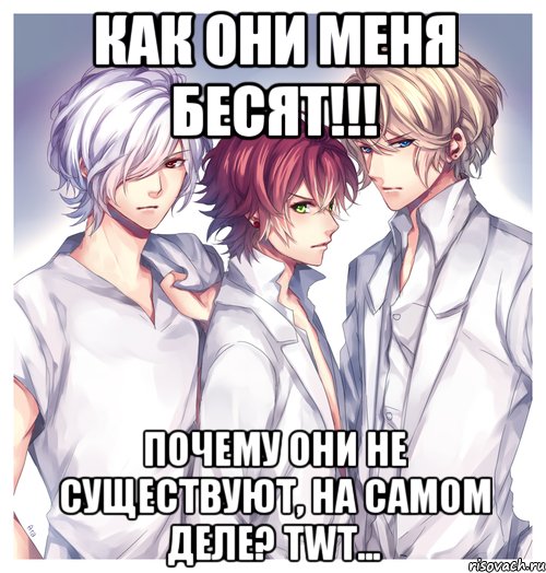 Как они меня БЕСЯТ!!! Почему они не существуют, на самом деле? TwT...