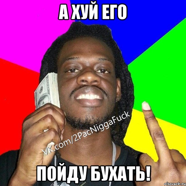 а хуй его пойду бухать!