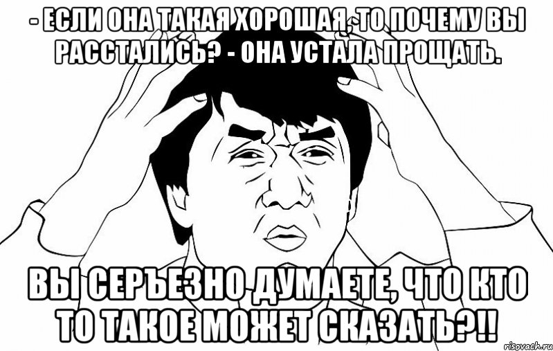 - Если она такая хорошая, то почему вы расстались? - Она устала прощать. вы серъезно думаете, что кто то такое может сказать?!!, Мем ДЖЕКИ ЧАН