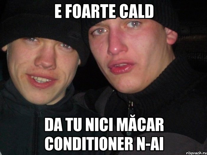 E foarte cald da tu nici măcar conditioner n-ai