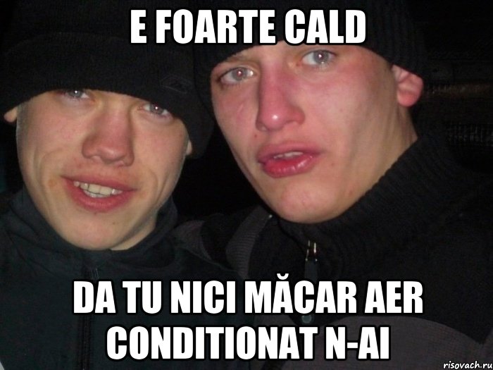 E foarte cald da tu nici măcar aer conditionat n-ai