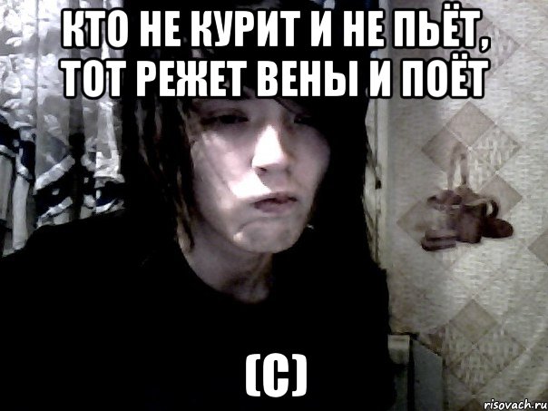 кто не курит и не пьёт, тот режет вены и поёт (с)