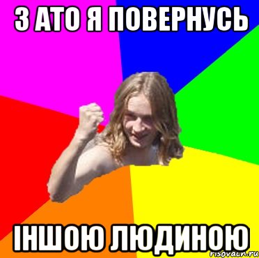 з ато я повернусь іншою людиною
