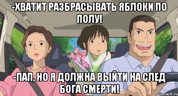 -хватит разбрасывать яблоки по полу! -пап, но я должна выйти на след бога смерти!