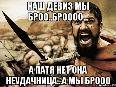 Наш девиз мы броо..броооо... А патя нет она неудачница...а мы брооо, Мем Это Спарта